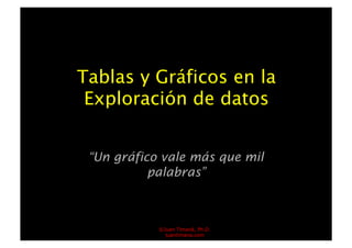 Tablas y Gráficos en la
 Exploración de datos


 “Un gráfico vale más que mil
           palabras”



            ©Juan Timaná, Ph.D.
              juantimana.com
 