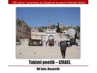 100 vjetori i pavarësise së Shqipërisë me poetin Fahredin Shehu




              Takimi poetik – IZRAEL
                    Në foto: Nazareth
 