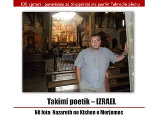 100 vjetori i pavarësise së Shqipërisë me poetin Fahredin Shehu




              Takimi poetik – IZRAEL
       Në foto: Nazareth ne Kishen e Merjemes
 