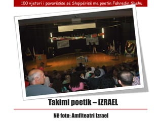 100 vjetori i pavarësise së Shqipërisë me poetin Fahredin Shehu




              Takimi poetik – IZRAEL
                Në foto: Amfiteatri Izrael
 