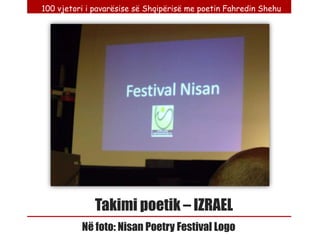100 vjetori i pavarësise së Shqipërisë me poetin Fahredin Shehu




              Takimi poetik – IZRAEL
          Në foto: Nisan Poetry Festival Logo
 