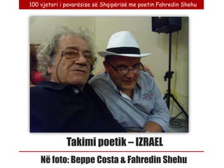 100 vjetori i pavarësise së Shqipërisë me poetin Fahredin Shehu




              Takimi poetik – IZRAEL
    Në foto: Beppe Costa & Fahredin Shehu
 