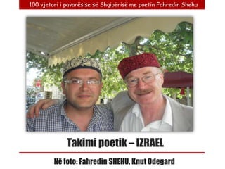 100 vjetori i pavarësise së Shqipërisë me poetin Fahredin Shehu




              Takimi poetik – IZRAEL
         Në foto: Fahredin SHEHU, Knut Odegard
 