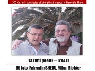100 vjetori i pavarësise së Shqipërisë me poetin Fahredin Shehu




              Takimi poetik – IZRAEL
   Në foto: Fahredin SHEHU, Milan Richter
 