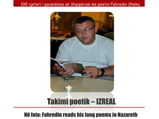 100 vjetori i pavarësise së Shqipërisë me poetin Fahredin Shehu




              Takimi poetik – IZREAL
 Në foto: Fahredin reads his long poems in Nazareth
 