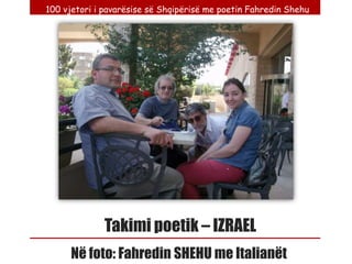 100 vjetori i pavarësise së Shqipërisë me poetin Fahredin Shehu




              Takimi poetik – IZRAEL
      Në foto: Fahredin SHEHU me Italianët
 