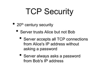 TCP Security 
• 20th century security 
• Server trusts Alice but not Bob 
• Server accepts all TCP connections 
from Alice...