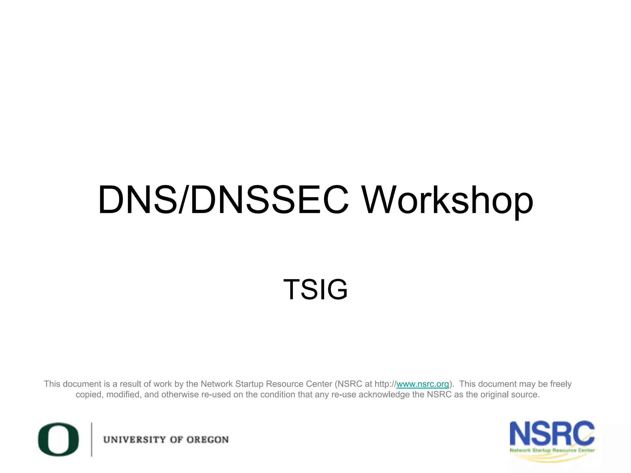 This document is a result of work by the Network Startup Resource Center (NSRC at http://www.nsrc.org). This document may be freely
copied, modified, and otherwise re-used on the condition that any re-use acknowledge the NSRC as the original source.
DNS/DNSSEC Workshop
TSIG
 