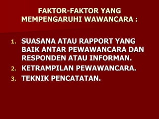 FAKTOR-FAKTOR YANG
MEMPENGARUHI WAWANCARA :
1. SUASANA ATAU RAPPORT YANG
BAIK ANTAR PEWAWANCARA DAN
RESPONDEN ATAU INFORMAN.
2. KETRAMPILAN PEWAWANCARA.
3. TEKNIK PENCATATAN.
 
