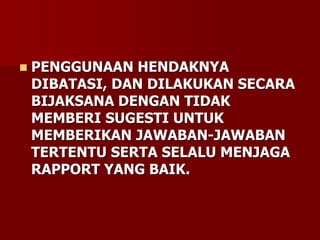  PENGGUNAAN HENDAKNYA
DIBATASI, DAN DILAKUKAN SECARA
BIJAKSANA DENGAN TIDAK
MEMBERI SUGESTI UNTUK
MEMBERIKAN JAWABAN-JAWABAN
TERTENTU SERTA SELALU MENJAGA
RAPPORT YANG BAIK.
 