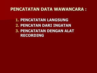 PENCATATAN DATA WAWANCARA :
1. PENCATATAN LANGSUNG
2. PENCATAN DARI INGATAN
3. PENCATATAN DENGAN ALAT
RECORDING
 