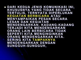  DARI KEDUA JENIS KOMUNIKASI INI,
KHUSUSNYA YANG TIDAK SECARA
TERTULIS, TERNYATA DIPERLUKAN
KEGIATAN BERBICARA ATAU
MENYAMPAIKAN PESAN SECARA
LESAN DAN KEGIATAN
MENDENGARKAN. KADANG-KADANG
TERJADI KITA MENDENGARKAN
ORANG LAIN BERBICARA TIDAK
SEPERTI KITA MENGINGINKAN
ORANG MENDENGARKAN KITA.
SERING KITA TAMPAKNYA
MENDENGARKAN DENGAN
SUNGGUH-SUNGGUH,
 
