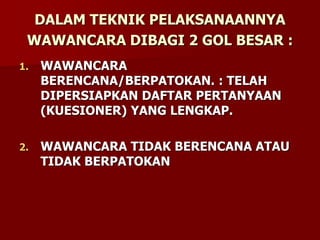 DALAM TEKNIK PELAKSANAANNYA
WAWANCARA DIBAGI 2 GOL BESAR :
1. WAWANCARA
BERENCANA/BERPATOKAN. : TELAH
DIPERSIAPKAN DAFTAR PERTANYAAN
(KUESIONER) YANG LENGKAP.
2. WAWANCARA TIDAK BERENCANA ATAU
TIDAK BERPATOKAN
 