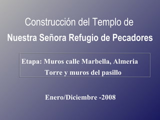 Etapa: Muros calle Marbella, Almeria  Torre y muros del pasillo Construcción del Templo de   Nuestra Señora Refugio de Pecadores Enero/Diciembre -2008 