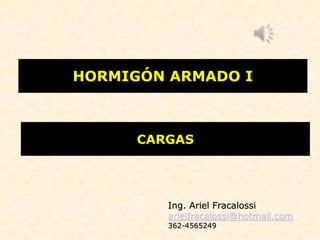 CARGAS
HORMIGÓN ARMADO I
Ing. Ariel Fracalossi
arielfracalossi@hotmail.com
362-4565249
 