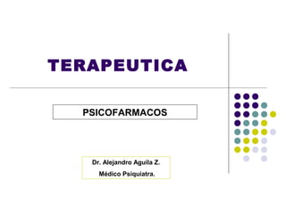 TERAPEUTICA

  PSICOFARMACOS




   Dr. Alejandro Aguila Z.
     Médico Psiquiatra.
 