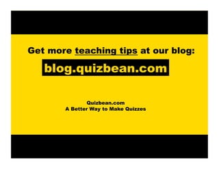 Get more teaching tips at our blog:

blog.quizbean.com
Quizbean.com
A Better Way to Make Quizzes

 
