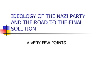 IDEOLOGY OF THE NAZI PARTY AND THE ROAD TO THE FINAL SOLUTION A VERY FEW POINTS  