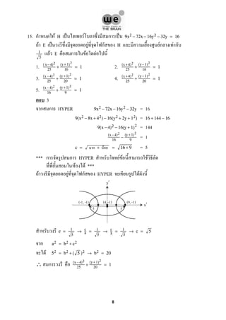 15. ก F H ˈ F ก ˈ 9x2 − 72x − 16y2 − 32y = 16
F E ˈ F ก H Fก F ก
F E ก F F1
5
1. 2.( x−4)2
25
+
(y+ 1)2
16
= 1
(x +4)2
25
+
(y−1)2
16
= 1
3. 4.(x −4)2
25
+
(y+1)2
20
= 1
(x +4)2
25
+
(y−1)2
20
= 1
5. (x −4)2
16
+
(y+1)2
9
= 1
3
ก ก HYPER = 169x2 − 72x − 16y2 − 32y
=9(x2 − 8x + 42) − 16(y2 + 2y + 12) 16 + 144 − 16
= 1449(x − 4)2 − 16(y + 1)2
= 1(x −4)2
16
−
(y+1)2
9
= 5c = + = 16 + 9
*** ก ก HYPER F F F
F F ***
F F ก HYPER F
e = 1
5
→ c
a = 1
5
→ c
5
= 1
5
→ c = 5
ก a2 = b2 + c2
F 52 = b2 + ( 5 )2 → b2 = 20
∴ ก (x −4)2
25
+
(y+1)2
20
= 1
ก F
(9, -1)(4, -1)(-1, -1)
55
y
x
'
'
8
 