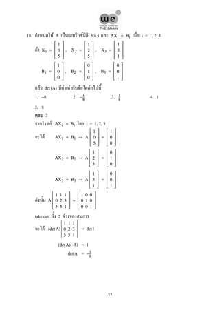 18. ก F A ˈ ก F i = 1, 2, 33 × 3 AXi = Bi
F X1 =





1
0
5





, X2 =





1
2
5





, X3 =





1
3
1





B1 =





1
0
0





, B2 =





0
1
0





, B3 =





0
0
1





F F F ก F Fdet (A)
1. 2. 3. 4. 1−8 −1
8
1
8
5. 8
2
ก F i = 1, 2, 3AXi = Bi
F AX1 = B1 → A





1
0
5





=





1
0
0





AX2 = B2 → A





1
2
5





=





0
1
0





AX3 = B3 → A





1
3
1





=





0
0
1





A





1 1 1
0 2 3
5 5 1





=





1 0 0
0 1 0
0 0 1





take det 2 F ก
F =(det A)
1 1 1
0 2 3
5 5 1
det I
= 1(det A)(−8)
=det A −1
8
11
 