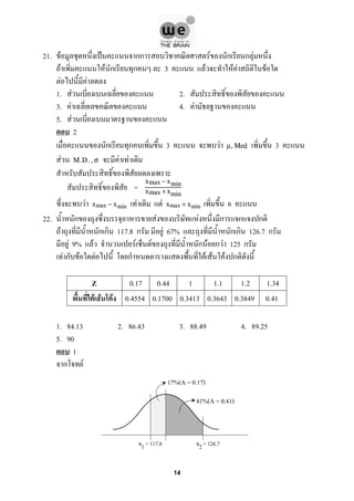 21. F ˈ กก F ก ก F
F F ก ก 3 F F F F
F F
1. F 2.
3. F 4. F
5. F
2
ก ก 3 F 3µ,Med
F F FM.D.,σ
=
xmax −xmin
xmax +xmin
F F F 6xmax − xmin xmax + xmin
22. ก F F ก ก ก
F ก ก 117.8 ก F 67% ก ก 126.7 ก
F 9% F F F ก F ก F 125 ก
F ก F F ก F F F ก
Z 0.17 0.44 1 1.1 1.2 1.34
F F F 0.4554 0.1700 0.3413 0.3643 0.3849 0.41
1. 84.13 2. 86.43 3. 88.49 4. 89.25
5. 90
1
ก F
17%(A = 0.17)
41%(A = 0.41)
x1= 117.8 x2= 126.7
14
 