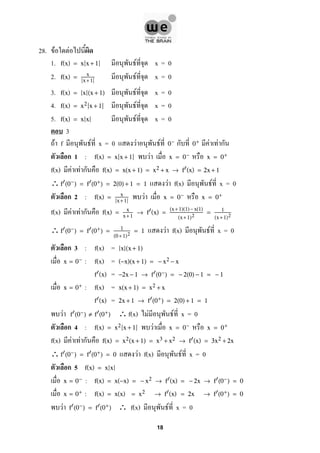 28. F F
1. F x = 0f(x) = x x + 1
2. F x = 0f(x) = x
x+1
3. F x = 0f(x) = x (x + 1)
4. F x = 0f(x) = x2 x + 1
5. F x = 0f(x) = x x
3
F f F x = 0 F F ก F F ก0− 0+
ก 1 : Ff(x) = x x + 1 x = 0− x = 0+
f(x) F F ก f(x) = x(x + 1) = x2 + x → f (x) = 2x + 1
∴ F f(x) F x = 0f (0−) = f (0+) = 2(0) + 1 = 1
ก 2 : Ff(x) = x
x+1
x = 0− x = 0+
f(x) F F ก f(x) = x
x+1
→ f (x) =
(x+1)(1)− x(1)
(x+1)2
= 1
(x+1)2
∴ F f(x) F x = 0f (0−) = f (0+) = 1
(0 +1)2
= 1
ก 3 : f(x) = x (x + 1)
: f(x) =x = 0− (−x)(x + 1) = − x2 − x
=f (x) −2x − 1 → f (0−) = − 2(0) − 1 = − 1
: f(x) =x = 0+ x(x + 1) = x2 + x
=f (x) 2x + 1 → f (0+) = 2(0) + 1 = 1
F ∴f(x) F F x = 0f (0−) ≠ f (0+)
ก 4 : Ff(x) = x2 x + 1 x = 0− x = 0+
f(x) F F ก f(x) = x2(x + 1) = x3 + x2 → f (x) = 3x2 + 2x
∴ F f(x) F x = 0f (0−) = f (0+) = 0
ก 5 f(x) = x x
:x = 0− f(x) = x(−x) = − x2 → f (x) = − 2x → f (0−) = 0
:x = 0+ f(x) = x(x) = x2 → f (x) = 2x → f (0+) = 0
F ∴ f(x) F x = 0f (0−) = f (0+)
18
 