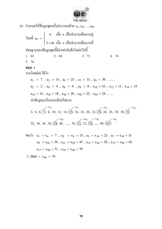 29. ก F F ก F a1,a2,...,a91
an =





n
3 + 4n
F F F ก F F
1. 63 2. 68 3. 71 4. 74
5. 76
4
ก F F F
a1 = 7 , a3 = 15 , a5 = 23 , a7 = 31 , a9 = 39 , .....
a2 = 2 , a4 = 4 , a6 = 6 , a8 = 8 , a10 = 10 , a12 = 12 , a14 = 14
a16 = 16 , a18 = 18 , a20 = 20 , a22 = 22 , a24 = 24 , .....
F ก F ก
2, 4, 6, 7 , 8, 10, 12, 14, 15, 16, 18, 20, 22, 23, 24, 26, 28, 30, 31
32, 34, 36, 38, 39, 40, ....., 70, 71, 72, 74, ....., 90, 367
F a1 = x4 = 7 , a3 = x9 = 15 , a5 = x14 = 23 , a7 = x19 = 31
a9 = x24 = 39 , a11 = x29 = 47 , a13 = x34 = 55 , a15 = x39 = 63
a17 = x44 = 71 , a19 = x49 = 79
∴Med = x46 = 74
n ˈ ก F
n ˈ ก
x4 x9 x14 x19
x24 x44 x46 x91
19
 