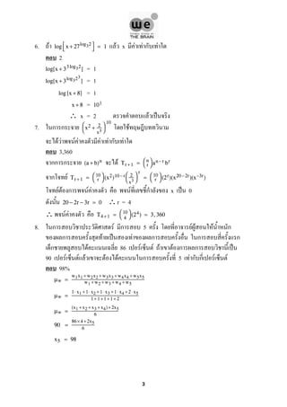 6. F F x F F ก Flog 
x + 27log32
 = 1
2
= 1log[x + 33 log32
]
= 1log[x + 3log323
]
= 1log [x + 8]
=x + 8 101
∴ x = 2 F ˈ
7. ก ก F

x2 + 2
x3


10
F F F F F F ก F
3,360
กก ก F(a + b)n Tr+1 = 

n
r

 an −r br
ก F Tr+1 = 

10
r

 (x2)10 −r

2
x3


r
= 

10
r

 (2r)(x20 −2r)(x−3r)
F F ก F F F ก x ˈ 0
∴r = 420 − 2r − 3r = 0
∴ F F T4+ 1 = 

10
4

 (24) = 3,360
8. ก F ก 5 F F F ก
ก F ˈ F ก ก ก
ก F 86 F F F F ก ก ˈ
90 F F F F F ก 5 F ก ก F F
98%
µw =
w1x1 + w2x2 +w3x3 +w4x4 +w5x5
w1 +w2 +w3 +w4 +w5
µw =
1⋅x1 +1⋅ x2 + 1⋅x3 +1⋅ x4 +2 ⋅x5
1+ 1+1 +1+ 2
µw =
(x1 +x2 +x3 +x4)+ 2x5
6
90 =
86× 4+2x5
6
x5 = 98
3
 