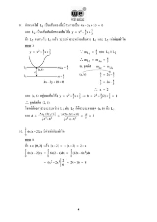 9. ก F ˈ F ก ˈL1 4x − 3y + 10 = 0
ˈ F F FL2 y = x2 − 8
3
x + 7
3
F ก F F F F F ก FL2 L1 L1 L2
3
y = x2 − 8
3
x + 7
3
. .. mL1
= 4
3
L1 //L2
∴mL2
= m = 4
3
. m = m F
(a, b) 4
3
= 2x − 8
3
4x − 3y + 10 = 0 4
3
= 2a − 8
3
∴ a = 2
(a, b) F F F y = x2 − 8
3
x + 7
3
→ b = 22 − 8
3
(2) + 7
3
= 1
∴ (2, 1)
F F ก F ก ก ก (a, b)L1 L2 L1
ก d =
Ax1 +By1+C
A2 +B2
=
4(2) −3(1)+10
42 +(−3)2
= 15
5
= 3
10. F F ก F
2
0
∫ 6x x − 2 dx
8
F Fx ∈ [0,2] x − 2 = − (x − 2) = 2 − x
=
2
0
∫ 6x x − 2 dx
2
0
∫ 6x(2 − x)dx =
2
0
∫ (12x − 6x2)dx
= 6x2 − 2x3 2
0
= 24 − 16 = 8
(a,b)
L1
L2
d
m = 4
3
m = 4
3
4
 