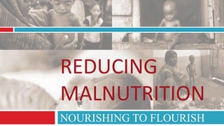REDUCING
MALNUTRITION
NOURISHING TO FLOURISH
 