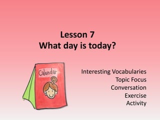 Lesson 7
What day is today?

         Interesting Vocabularies
                      Topic Focus
                    Conversation
                         Exercise
                          Activity
 