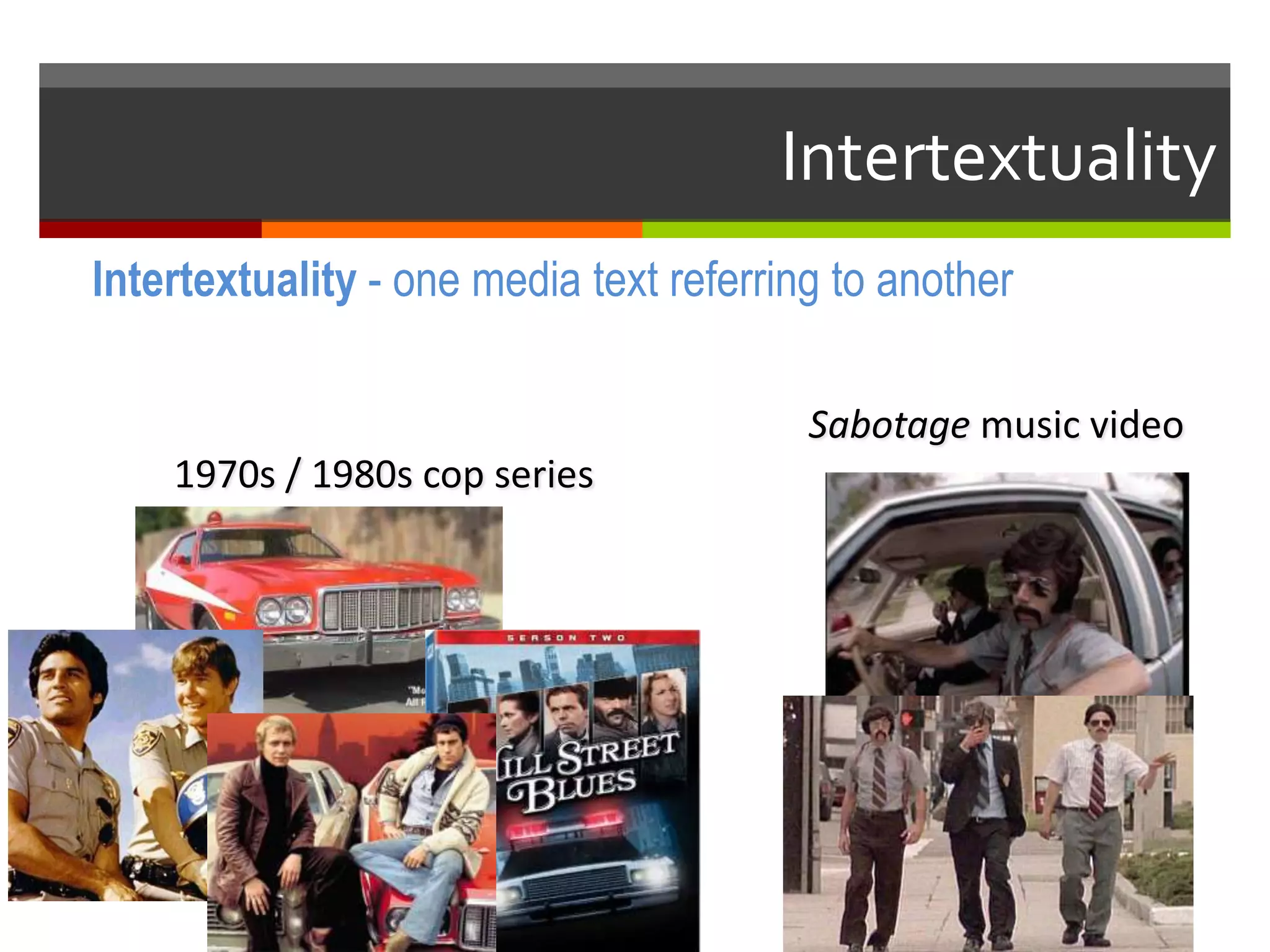 Intertextuality - one media text referring to another
1970s / 1980s cop series
Sabotage music video
Intertextuality
 