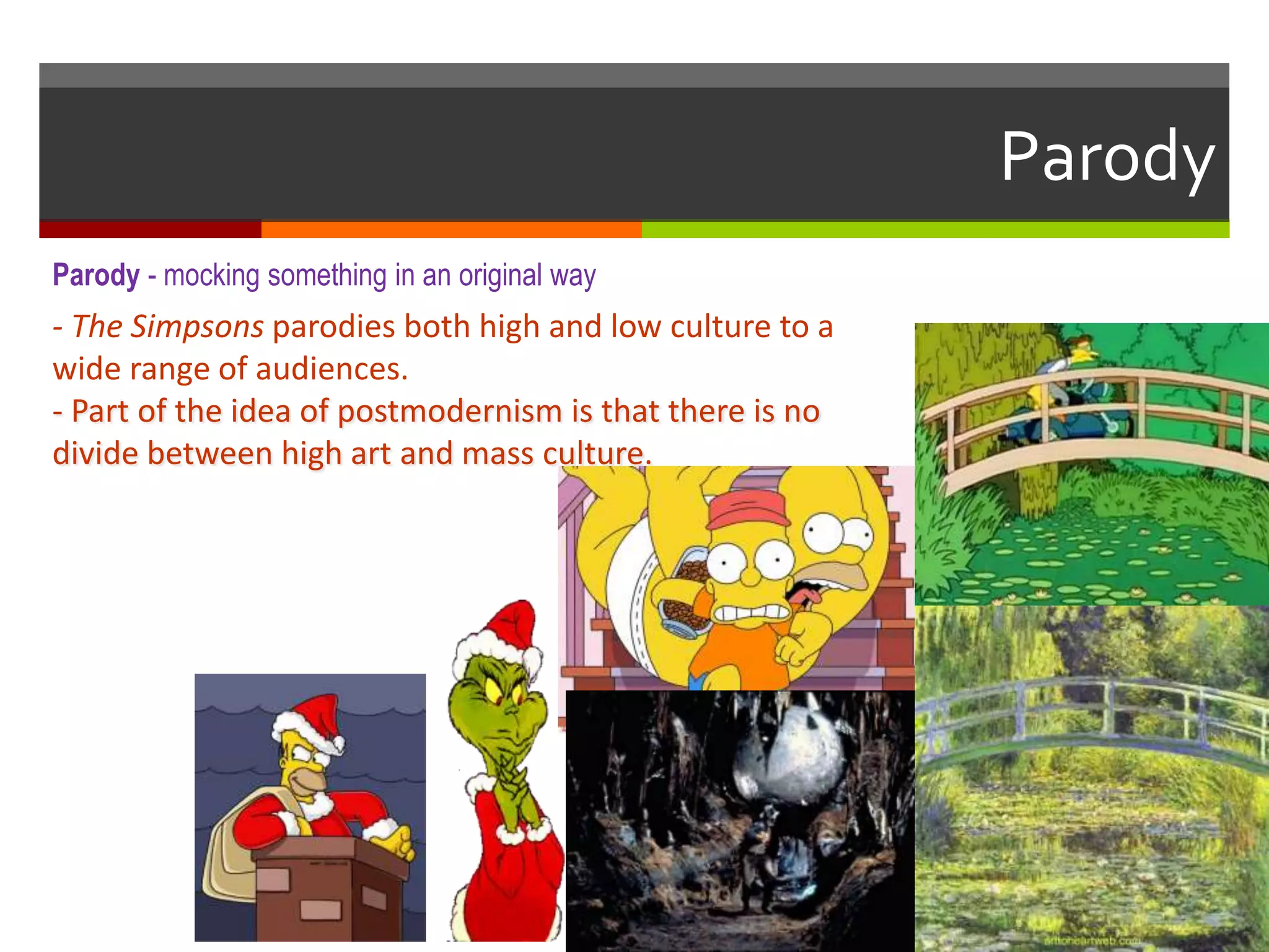 - The Simpsons parodies both high and low culture to a
wide range of audiences.
- Part of the idea of postmodernism is that there is no
divide between high art and mass culture.
Parody
Parody - mocking something in an original way
 