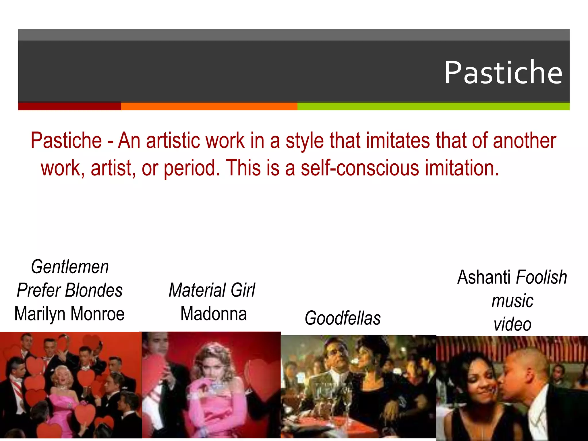Pastiche - An artistic work in a style that imitates that of another
work, artist, or period. This is a self-conscious imitation.
Gentlemen
Prefer Blondes
Marilyn Monroe
Material Girl
Madonna
Ashanti Foolish
music
videoGoodfellas
Pastiche
 