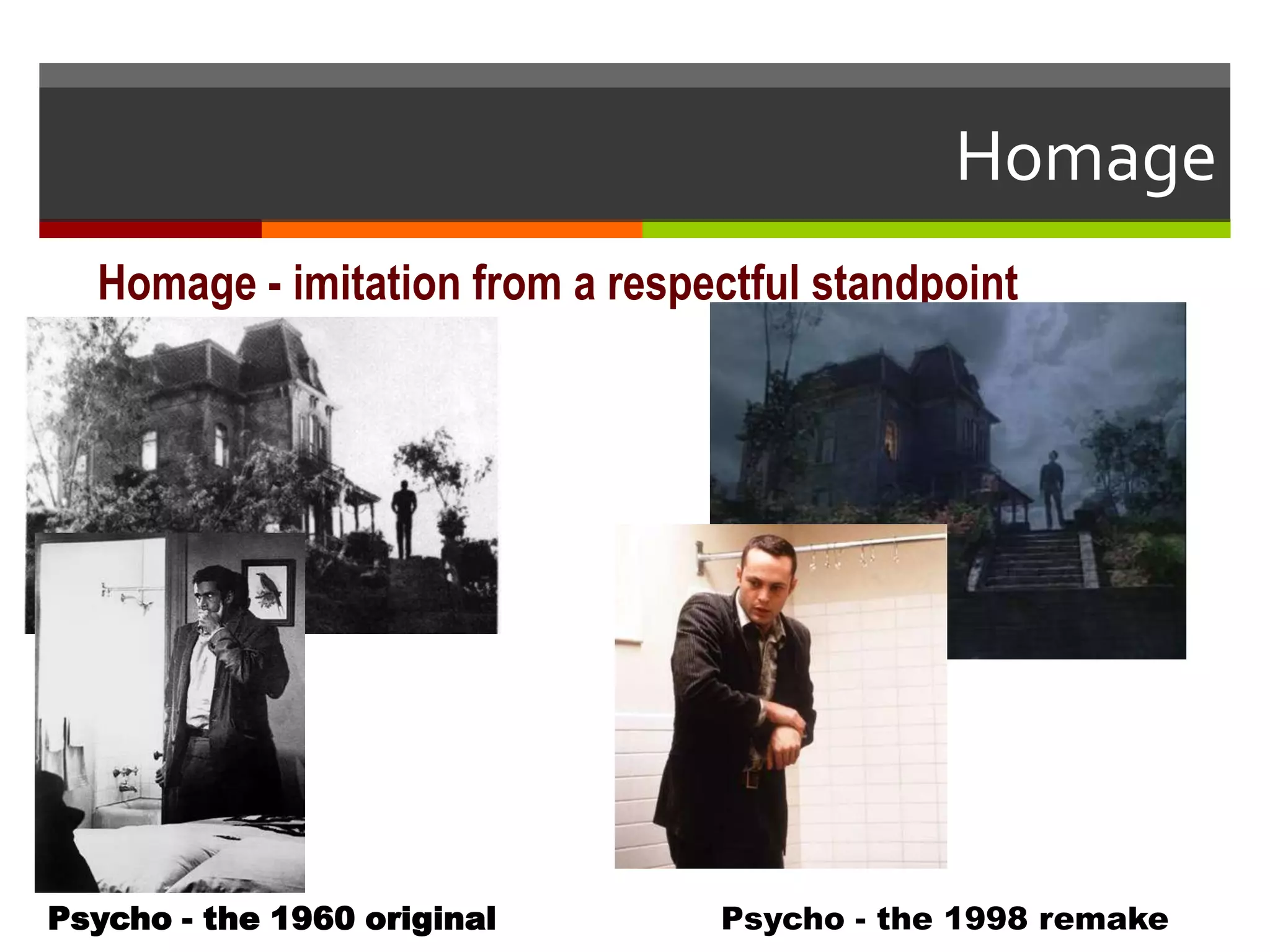 Homage - imitation from a respectful standpoint
Psycho - the 1960 original Psycho - the 1998 remake
Homage
 