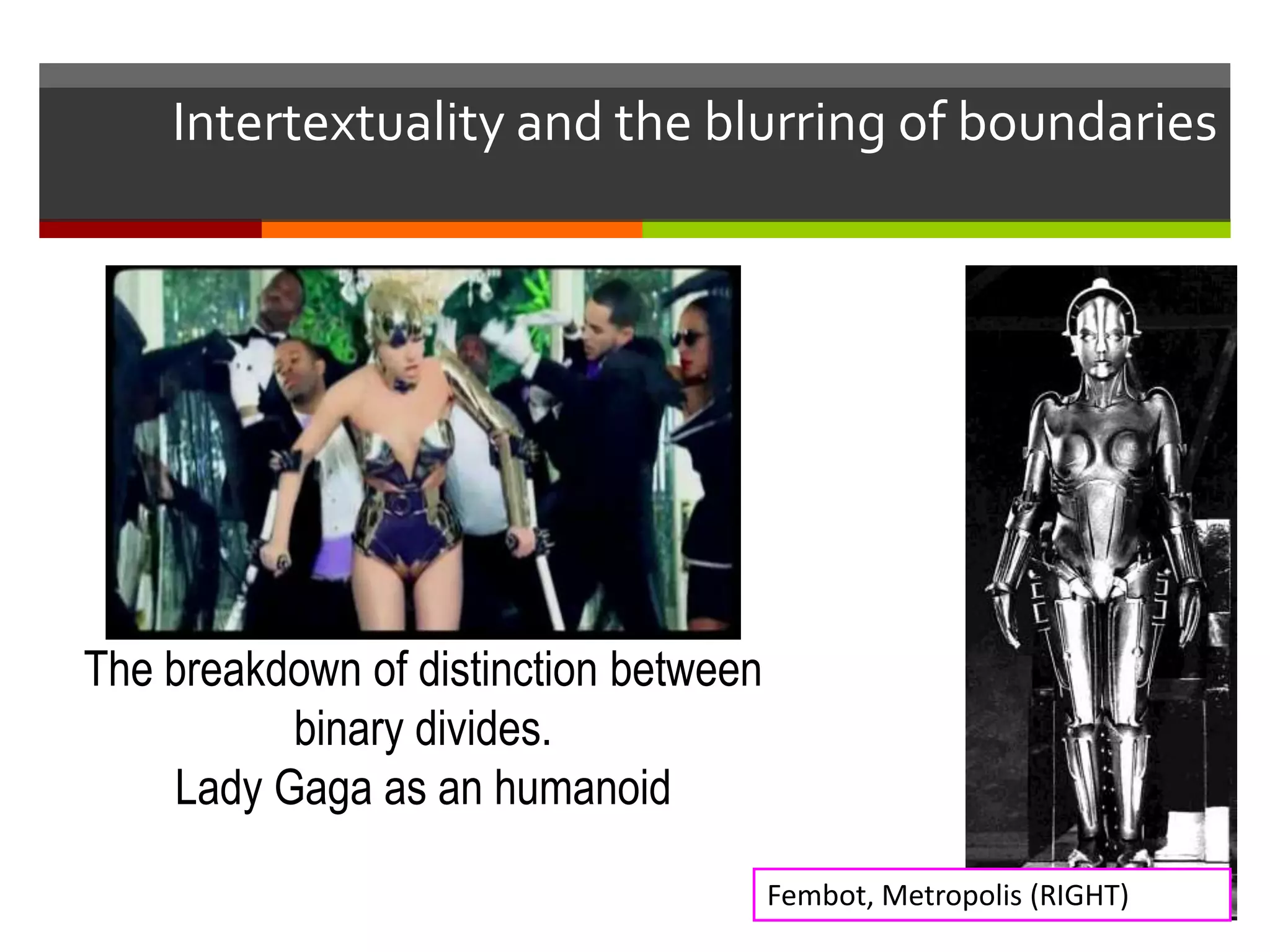Intertextuality and the blurring of boundaries
Fembot, Metropolis (RIGHT)
The breakdown of distinction between
binary divides.
Lady Gaga as an humanoid
 