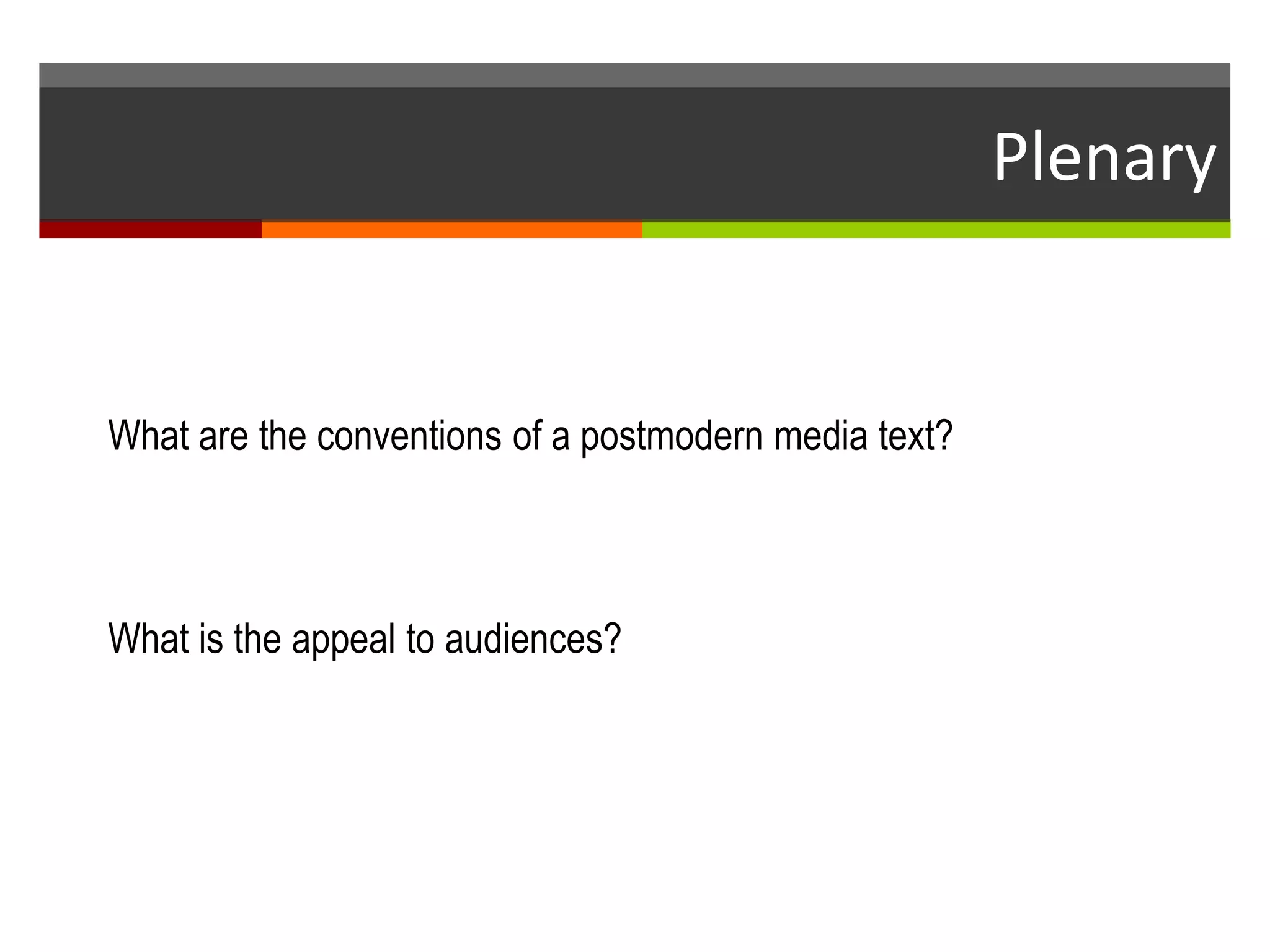 Plenary
What are the conventions of a postmodern media text?
What is the appeal to audiences?
 