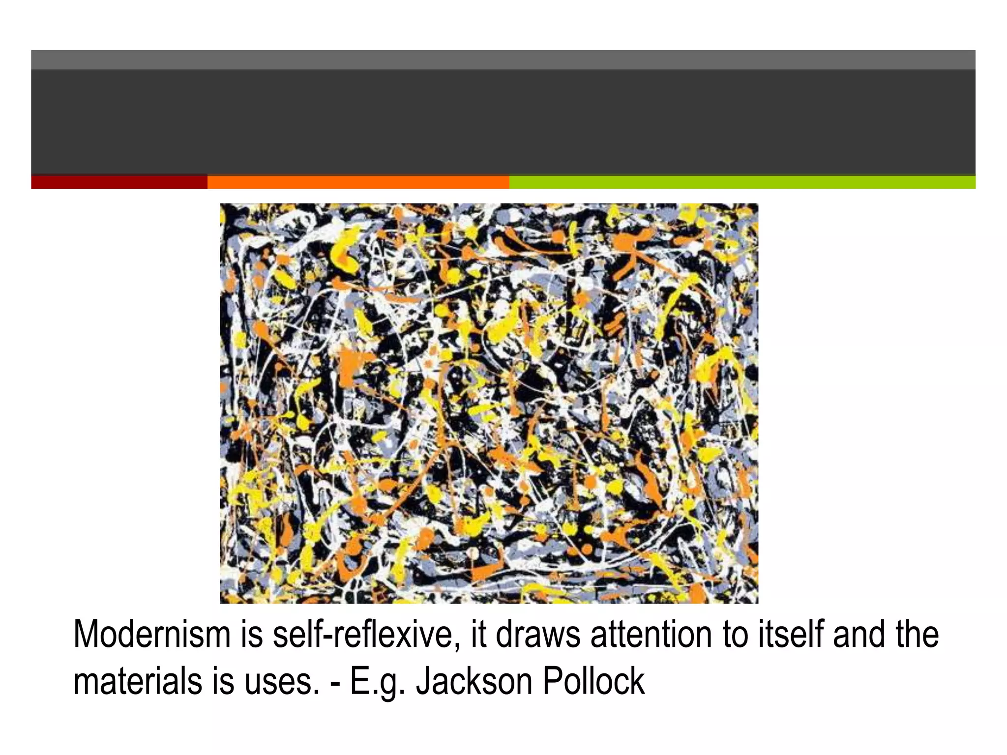 Modernism is self-reflexive, it draws attention to itself and the
materials is uses. - E.g. Jackson Pollock
 