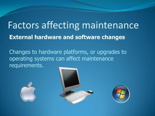 Factors affecting maintenance
External hardware and software changes

Changes to hardware platforms, or upgrades to
operating systems can affect maintenance
requirements.
 