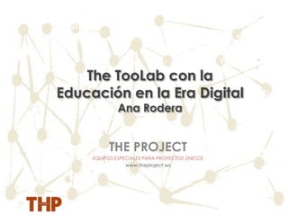 The TooLab con la
Educación en la Era Digital
              Ana Rodera


          THE PROJECT
     EQUIPOS ESPECIALES PARA PROYECTOS ÚNICOS
                 www.theproject.ws
 