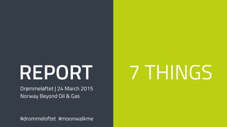 7 THINGSREPORT
Drømmeløftet | 24 March 2015
Norway Beyond Oil & Gas
#drommeloftet #moonwalkme
 