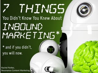 You Didn’t Know You Knew About
Rachel	Parker,	
Resonance	Content	Marketing
Inbound
Marketing
7 Things
*
* and if you didn’t,
you will now.
 