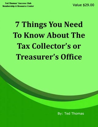 7 Things You Need
To Know About The
Tax Collector’s or
Treasurer’s Office
By: Ted Thomas
Value $29.00
Ted Thomas’ Success Club
Membership & Resource Center
 
