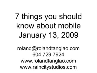 7 things you should know about mobile January 13, 2009 [email_address] 604 729 7924 www.rolandtanglao.com www.raincitystudios.com 