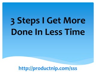 3 Steps I Get More
Done In Less Time
http://productnip.com/sss
 