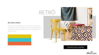 As cores retrôs
Pode ser muito colorido, mas você precisa encontrar
um padrão e uma consistência nas cores para garantir
harmonia. Escalas parecidas de tons e a repetição é a
mistura ideal.
CONHEÇA ESSA CADEIRA
RETRÔ
 