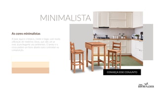 As cores minimalistas
A base aqui é o branco, creme e bege, com muita
utilização de madeiras claras, que dão um ar
mais aconchegante aos ambientes. O preto e o
cinza podem ser bons aliados para contrastar na
composição.
MINIMALISTA
CONHEÇA ESSE CONJUNTO
 