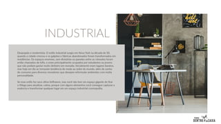 Despojado e modernista. O estilo industrial surgiu em Nova York na década de 50,
quando a cidade cresceu e os galpões e fábricas abandonados foram transformados em
residências. Os espaços enormes, sem divisórias ou paredes entre os cômodos foram
então chamados de lofts, e eram principalmente ocupados por estudantes ou jovens
que não podiam gastar muito dinheiro em moradia. Inicialmente eram lugares baratos,
mas hoje em dia se tornaram tendência de moda ao redor do mundo, além de sonho
de consumo para diversos moradores que desejam reformular ambientes com muita
personalidade.
Se esse estilo faz seus olhos brilharem, mas você não tem um espaço gigante de tirar
o fôlego para atualizar, calma, porque com alguns elementos você consegue capturar a
essência e transformar qualquer lugar em um espaço industrial cosmopolita.
INDUSTRIAL
 