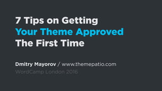 7 Tips on Getting
Your Theme Approved
The First Time
Dmitry Mayorov / www.themepatio.com
WordCamp London 2016
 
