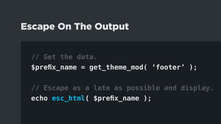// Get the data.
$prefix_name = get_theme_mod( ‘footer’ );
// Escape as a late as possible and display.
echo esc_html( $prefix_name );
Escape On The Output
 